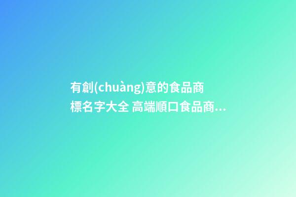 有創(chuàng)意的食品商標名字大全 高端順口食品商標名稱,起名之家
